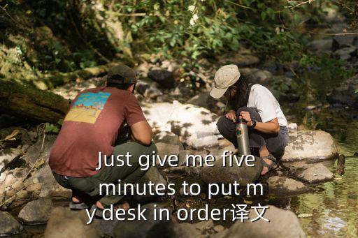 Just give me five minutes to put my desk in order譯文