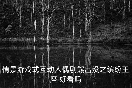 熊出沒之繽紛王座，情景游戲式互動人偶劇熊出沒之繽紛王座 好看嗎