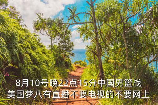 8月10號晚22點15分中國男籃戰美國夢八有直播不要電視的不要網上