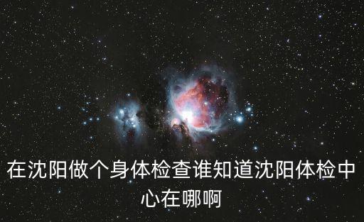 沈陽(yáng)檢測(cè)中心，在沈陽(yáng)做個(gè)身體檢查誰(shuí)知道沈陽(yáng)體檢中心在哪啊