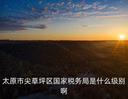 尖草坪區天氣，太原市尖草坪區國家稅務局是什么級別啊