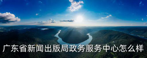 廣東省新聞出版局政務(wù)服務(wù)中心怎么樣