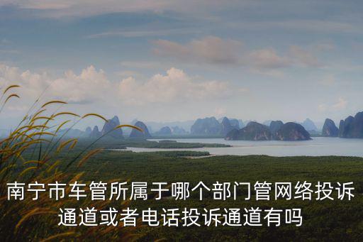 車管所投訴電話，南寧市車管所屬于哪個部門管網絡投訴通道或者電話投訴通道有嗎