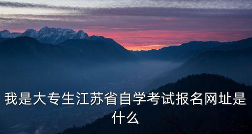 我是大專生江蘇省自學(xué)考試報名網(wǎng)址是什么