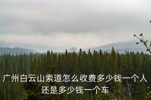 白云山索道價(jià)格，廣州白云山索道怎么收費(fèi)多少錢一個(gè)人還是多少錢一個(gè)車