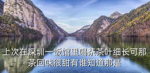 上次在深圳一飯館里喝茶茶葉細長可那茶回味很甜有誰知道那是