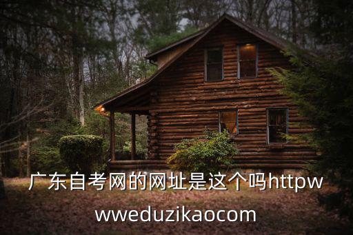 廣東自考網(wǎng)的網(wǎng)址是這個嗎httpwwweduzikaocom