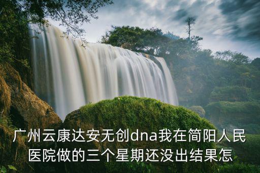 廣州云康達(dá)安無創(chuàng)dna我在簡陽人民醫(yī)院做的三個(gè)星期還沒出結(jié)果怎