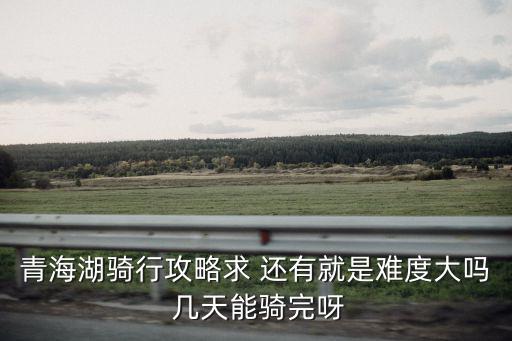 青海湖騎行攻略求 還有就是難度大嗎 幾天能騎完呀