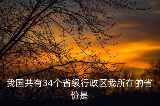 我國共有34個省級行政區我所在的省份是
