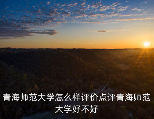 青海師范，青海師范大學怎么樣評價點評青海師范大學好不好