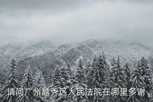 請問廣州越秀區(qū)人民法院在哪里多謝