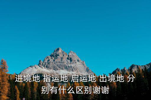 進境地 指運地 啟運地 出境地 分別有什么區別謝謝