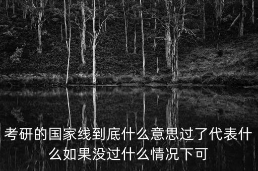 考研的國家線到底什么意思過了代表什么如果沒過什么情況下可