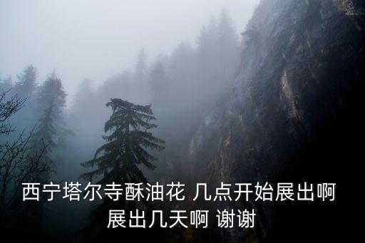 塔爾寺酥油花，西寧塔爾寺酥油花 幾點開始展出啊 展出幾天啊 謝謝