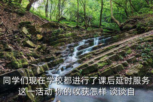 同學們現(xiàn)在學校都進行了課后延時服務這一活動 你的收獲怎樣 談談自
