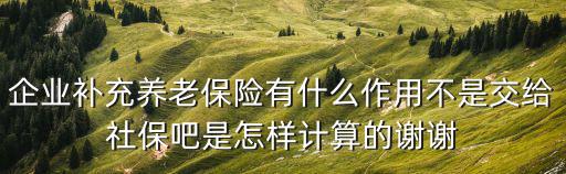 企業(yè)補(bǔ)充養(yǎng)老保險(xiǎn)有什么作用不是交給社保吧是怎樣計(jì)算的謝謝