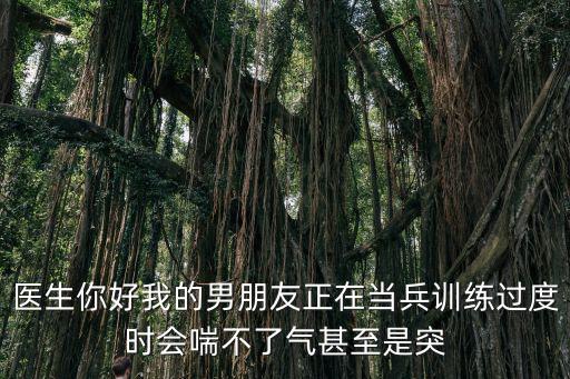 醫生你好我的男朋友正在當兵訓練過度時會喘不了氣甚至是突