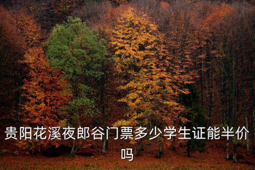 花溪夜郎谷門票，貴陽花溪夜郎谷門票多少學生證能半價嗎