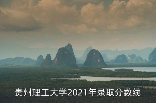 貴州理工大學2021年錄取分數線