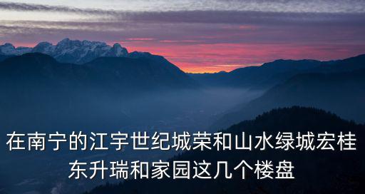 在南寧的江宇世紀城榮和山水綠城宏桂東升瑞和家園這幾個樓盤
