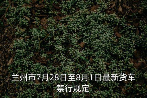 蘭州市7月28日至8月1日最新貨車禁行規(guī)定