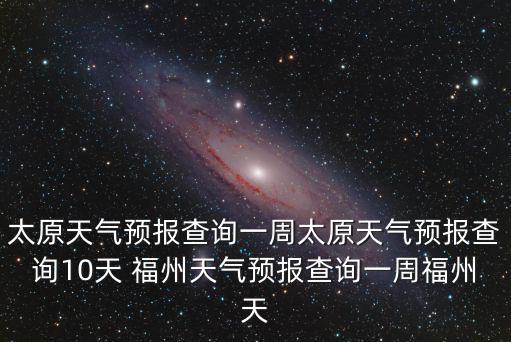 太原天氣預報查詢一周太原天氣預報查詢10天 福州天氣預報查詢一周福州天