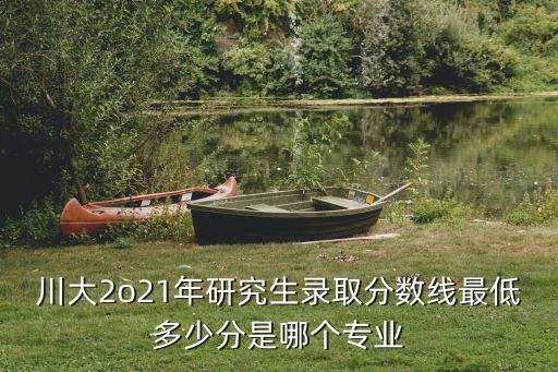 川大考研分數線，川大考研分數線2022