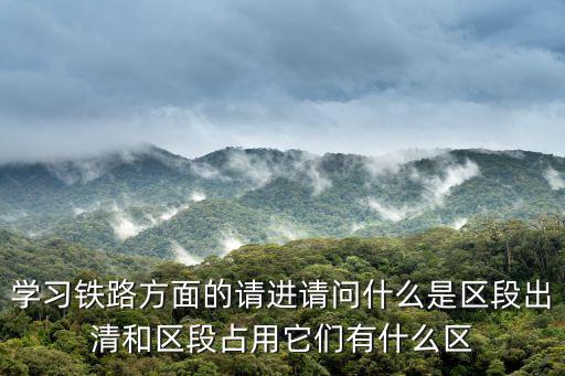 學習鐵路方面的請進請問什么是區段出清和區段占用它們有什么區