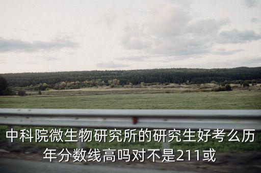 中科院微生物研究所的研究生好考么歷年分?jǐn)?shù)線高嗎對(duì)不是211或