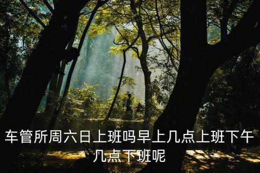 車管所周六日上班嗎早上幾點上班下午幾點下班呢