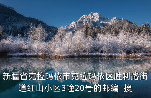 新疆省克拉瑪依市克拉瑪依區(qū)勝利路街道紅山小區(qū)3幢20號的郵編  搜