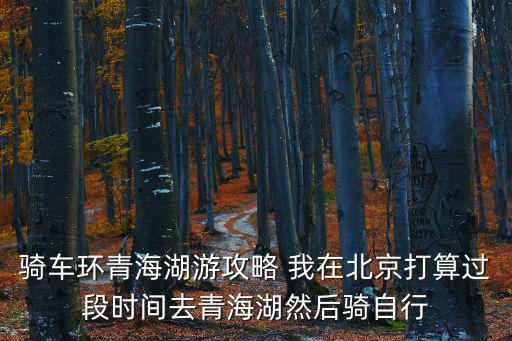 騎車環青海湖游攻略 我在北京打算過段時間去青海湖然后騎自行