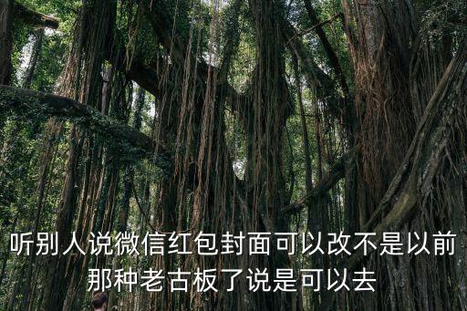聽別人說微信紅包封面可以改不是以前那種老古板了說是可以去