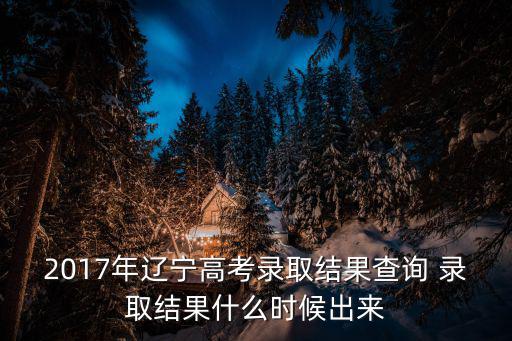 2017年遼寧高考錄取結果查詢 錄取結果什么時候出來