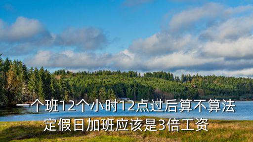 一個班12個小時12點過后算不算法定假日加班應該是3倍工資