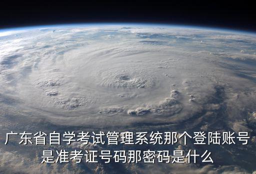 廣東省自學(xué)考試管理系統(tǒng)那個(gè)登陸賬號(hào)是準(zhǔn)考證號(hào)碼那密碼是什么