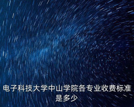 電子科技大學中山學院各專業收費標準是多少