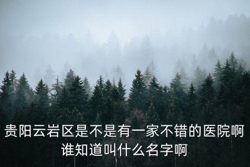 貴陽云巖區是不是有一家不錯的醫院啊誰知道叫什么名字啊