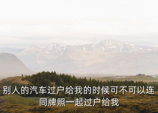 別人的汽車(chē)過(guò)戶(hù)給我的時(shí)候可不可以連同牌照一起過(guò)戶(hù)給我
