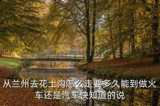 從蘭州去花土溝怎么走要多久能到做火車還是汽車快知道的說