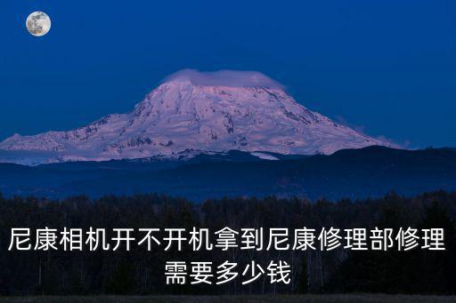 尼康相機開不開機拿到尼康修理部修理需要多少錢