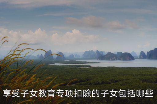 享受子女教育專項扣除的子女包括哪些