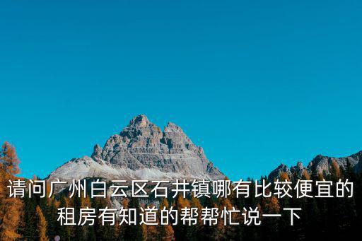 請(qǐng)問廣州白云區(qū)石井鎮(zhèn)哪有比較便宜的租房有知道的幫幫忙說一下