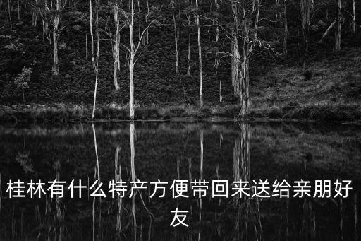 桂林特產有哪些值得帶，桂林有什么土特產