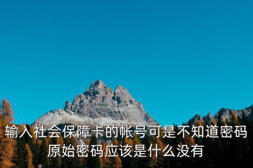 社保卡原始密碼，輸入社會保障卡的帳號可是不知道密碼原始密碼應該是什么沒有
