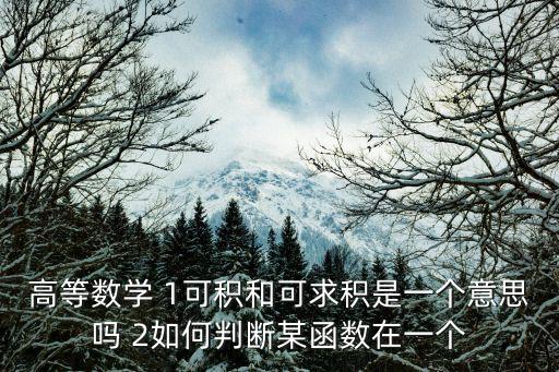 高等數學 1可積和可求積是一個意思嗎 2如何判斷某函數在一個
