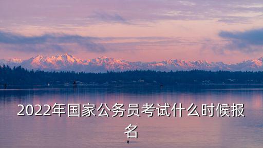 2022年國家公務員考試什么時候報名