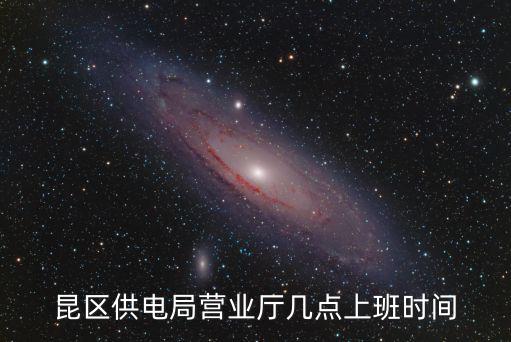 供電局幾點(diǎn)上班，昆區(qū)供電局營(yíng)業(yè)廳幾點(diǎn)上班時(shí)間