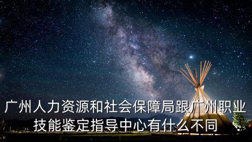 廣州人力資源和社會保障局跟廣州職業技能鑒定指導中心有什么不同